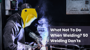 What Not To Do When Welding 50 welding Don'ts